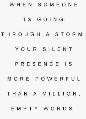 When someone is going through a storm your silent presence is more powerful than a million empty words. 